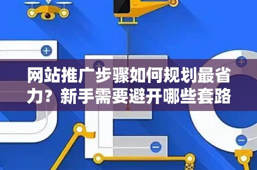 网站推广步骤如何规划最省力？新手需要避开哪些套路？