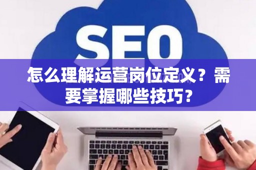 怎么理解运营岗位定义？需要掌握哪些技巧？